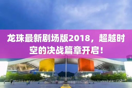 龍珠最新劇場(chǎng)版2018，超越時(shí)空的決戰篇章開(kāi)啟！