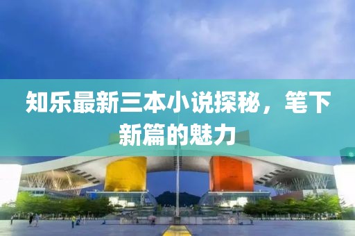知樂(lè )最新三本小說(shuō)探秘，筆下新篇的魅力