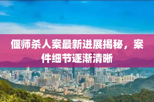 偃師殺人案最新進(jìn)展揭秘，案件細節逐漸清晰