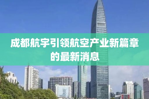 成都航宇引領(lǐng)航空產(chǎn)業(yè)新篇章的最新消息