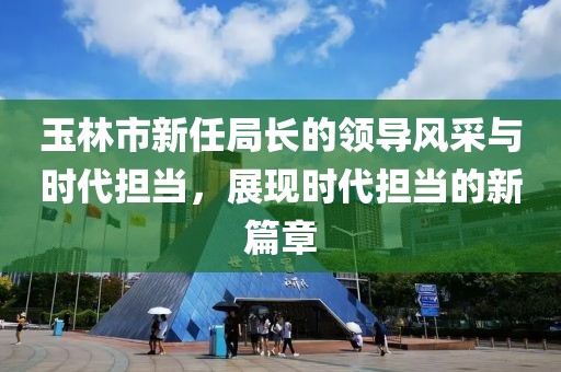 玉林市新任局長(cháng)的領(lǐng)導風(fēng)采與時(shí)代擔當，展現時(shí)代擔當的新篇章