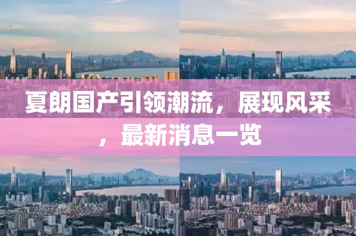 夏朗國產(chǎn)引領(lǐng)潮流，展現風(fēng)采，最新消息一覽