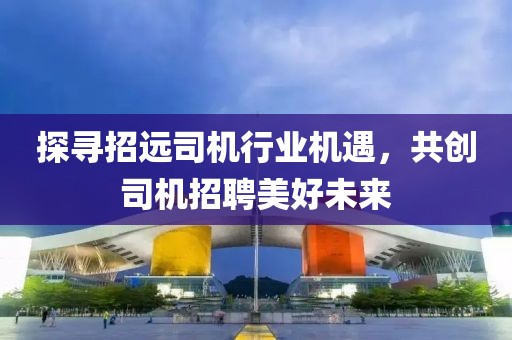 探尋招遠司機行業(yè)機遇，共創(chuàng  )司機招聘美好未來(lái)