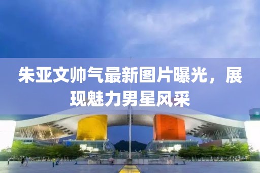 朱亞文帥氣最新圖片曝光，展現魅力男星風(fēng)采