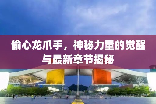 偷心龍爪手，神秘力量的覺(jué)醒與最新章節揭秘
