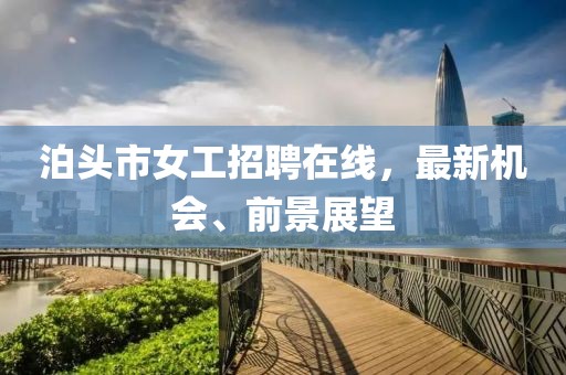 泊頭市女工招聘在線(xiàn)，最新機會(huì )、前景展望
