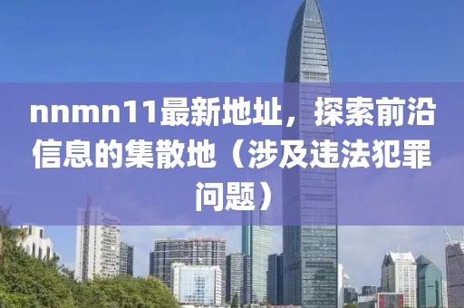 nnmn11最新地址，探索前沿信息的集散地（涉及違法犯罪問(wèn)題）