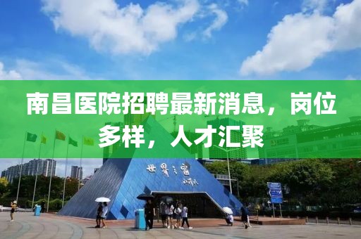 南昌醫院招聘最新消息，崗位多樣，人才匯聚