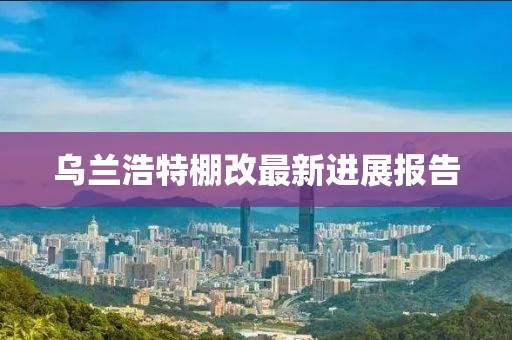 烏蘭浩特棚改最新進(jìn)展報告