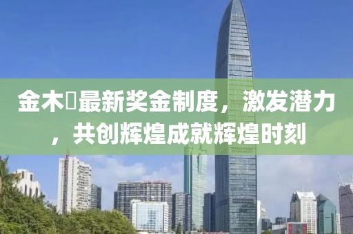 金木芃最新獎金制度，激發(fā)潛力，共創(chuàng  )輝煌成就輝煌時(shí)刻