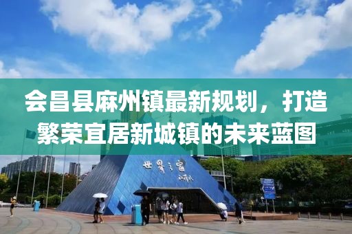 會(huì )昌縣麻州鎮最新規劃，打造繁榮宜居新城鎮的未來(lái)藍圖