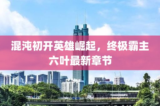 混沌初開(kāi)英雄崛起，終極霸主六葉最新章節