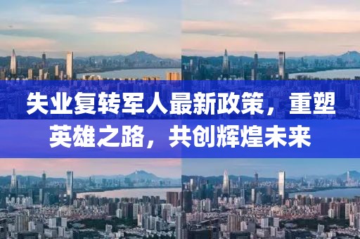 失業(yè)復轉軍人最新政策，重塑英雄之路，共創(chuàng  )輝煌未來(lái)