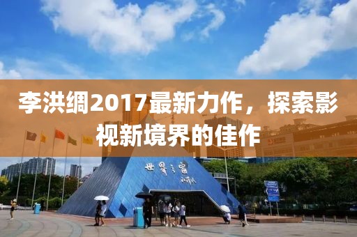 李洪綢2017最新力作，探索影視新境界的佳作