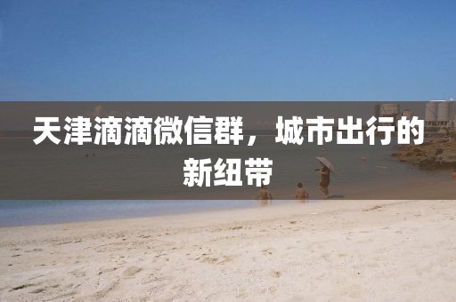 天津滴滴微信群，城市出行的新紐帶