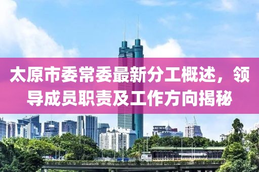太原市委常委最新分工概述，領(lǐng)導成員職責及工作方向揭秘
