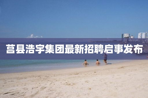 莒縣浩宇集團最新招聘啟事發(fā)布