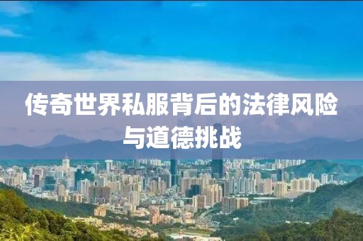 傳奇世界私服背后的法律風(fēng)險與道德挑戰