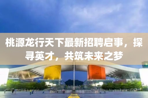 桃源龍行天下最新招聘啟事，探尋英才，共筑未來(lái)之夢(mèng)