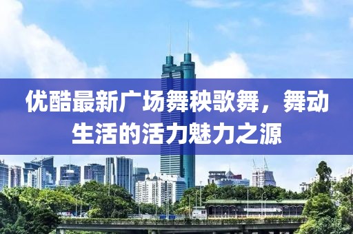 優(yōu)酷最新廣場(chǎng)舞秧歌舞，舞動(dòng)生活的活力魅力之源