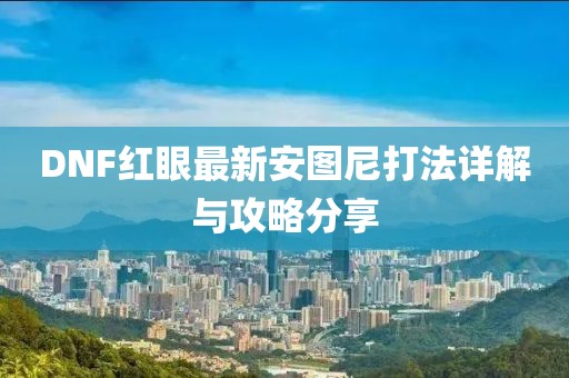 DNF紅眼最新安圖尼打法詳解與攻略分享