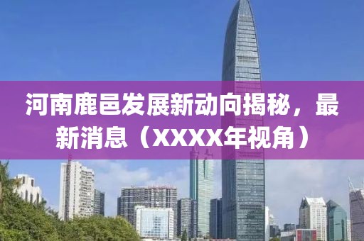 河南鹿邑發(fā)展新動(dòng)向揭秘，最新消息（XXXX年視角）