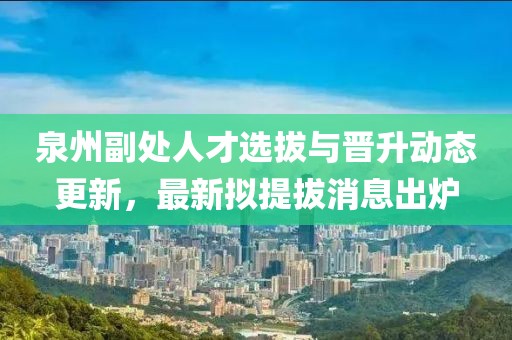 泉州副處人才選拔與晉升動(dòng)態(tài)更新，最新擬提拔消息出爐
