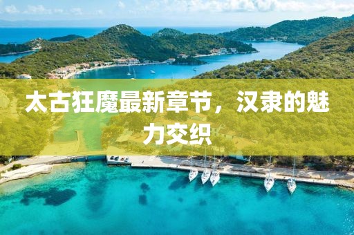 太古狂魔最新章節，漢隸的魅力交織