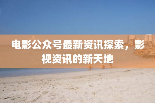 電影公眾號最新資訊探索，影視資訊的新天地