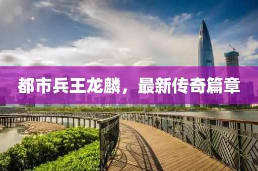 都市兵王龍麟，最新傳奇篇章