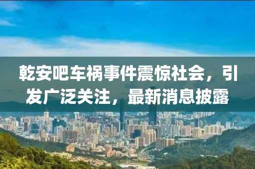 乾安吧車(chē)禍事件震驚社會(huì )，引發(fā)廣泛關(guān)注，最新消息披露