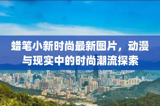 蠟筆小新時(shí)尚最新圖片，動(dòng)漫與現實(shí)中的時(shí)尚潮流探索