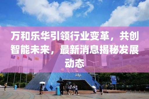 萬(wàn)和樂(lè )華引領(lǐng)行業(yè)變革，共創(chuàng  )智能未來(lái)，最新消息揭秘發(fā)展動(dòng)態(tài)