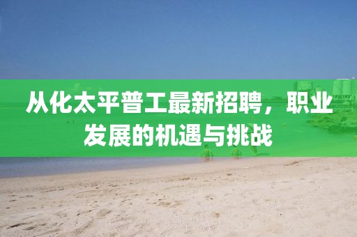 從化太平普工最新招聘，職業(yè)發(fā)展的機遇與挑戰