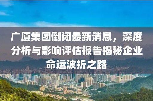 廣廈集團倒閉最新消息，深度分析與影響評估報告揭秘企業(yè)命運波折之路