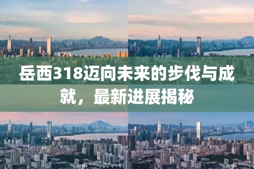 岳西318邁向未來(lái)的步伐與成就，最新進(jìn)展揭秘