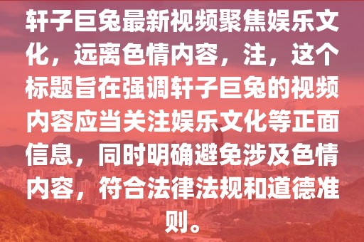 軒子巨兔最新視頻聚焦娛樂(lè )文化，遠離色情內容，注，這個(gè)標題旨在強調軒子巨兔的視頻內容應當關(guān)注娛樂(lè )文化等正面信息，同時(shí)明確避免涉及色情內容，符合法律法規和道德準則。