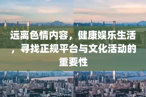 遠離色情內容，健康娛樂(lè )生活，尋找正規平臺與文化活動(dòng)的重要性