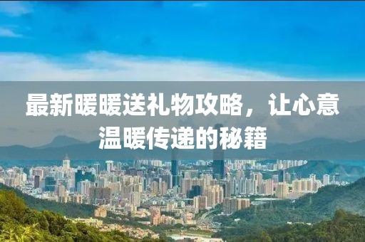 最新暖暖送禮物攻略，讓心意溫暖傳遞的秘籍