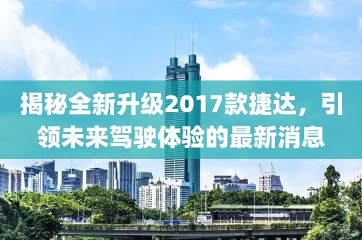 揭秘全新升級2017款捷達，引領(lǐng)未來(lái)駕駛體驗的最新消息