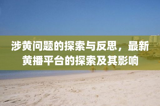 涉黃問(wèn)題的探索與反思，最新黃播平臺的探索及其影響