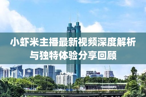 小蝦米主播最新視頻深度解析與獨特體驗分享回顧