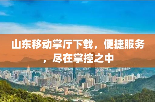 山東移動(dòng)掌廳下載，便捷服務(wù)，盡在掌控之中