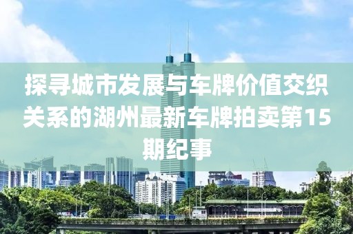 探尋城市發(fā)展與車(chē)牌價(jià)值交織關(guān)系的湖州最新車(chē)牌拍賣(mài)第15期紀事