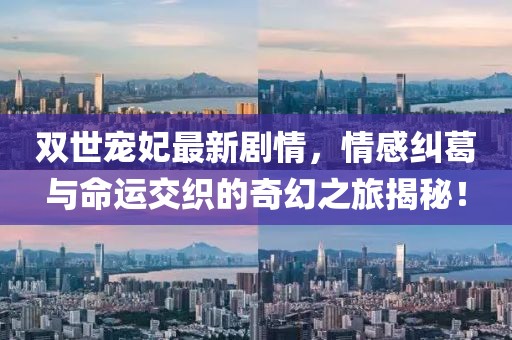 雙世寵妃最新劇情，情感糾葛與命運交織的奇幻之旅揭秘！