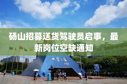 碭山招募送貨駕駛員啟事，最新崗位空缺通知
