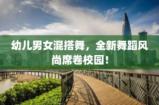 幼兒男女混搭舞，全新舞蹈風(fēng)尚席卷校園！