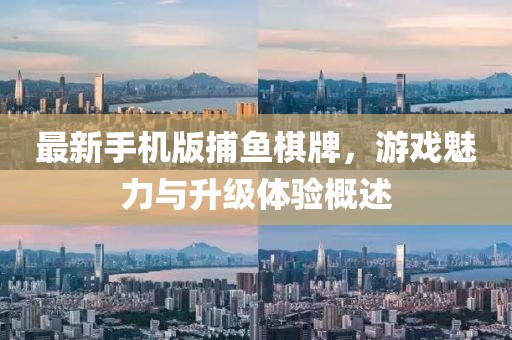 最新手機版捕魚(yú)棋牌，游戲魅力與升級體驗概述