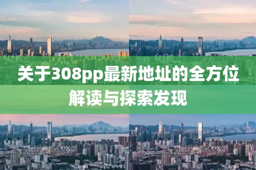 關(guān)于308pp最新地址的全方位解讀與探索發(fā)現