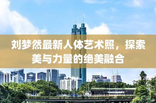 劉夢(mèng)然最新人體藝術(shù)照，探索美與力量的絕美融合
